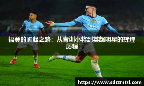 福登的崛起之路：从青训小将到英超明星的辉煌历程